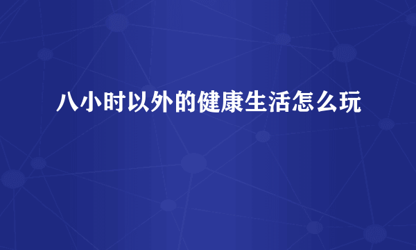 八小时以外的健康生活怎么玩