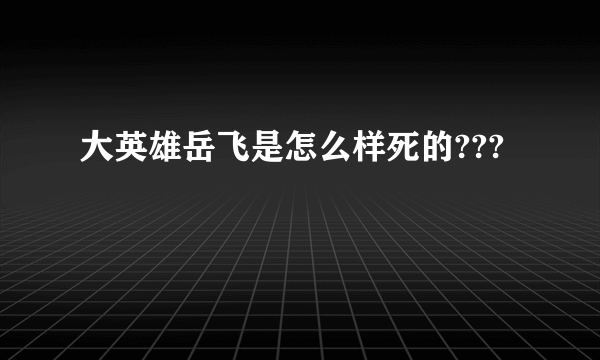 大英雄岳飞是怎么样死的???