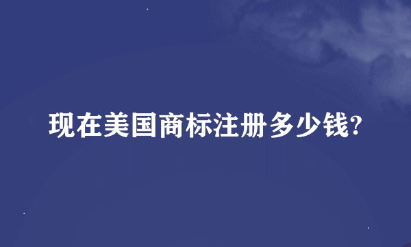 现在美国商标注册多少钱?