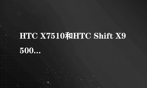 HTC X7510和HTC Shift X9500还有多普达U1000哪个好