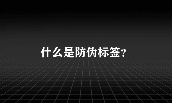 什么是防伪标签？