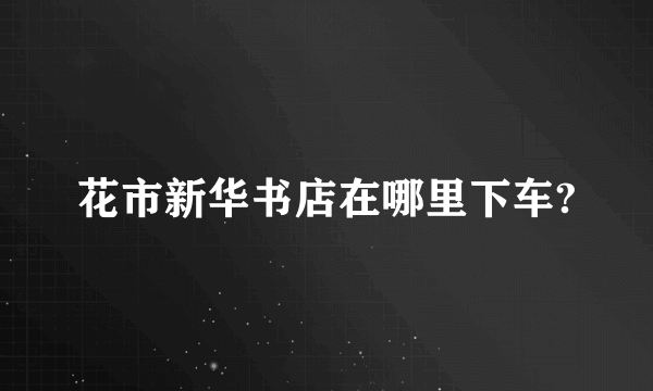 花市新华书店在哪里下车?