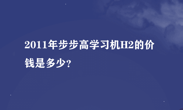 2011年步步高学习机H2的价钱是多少？