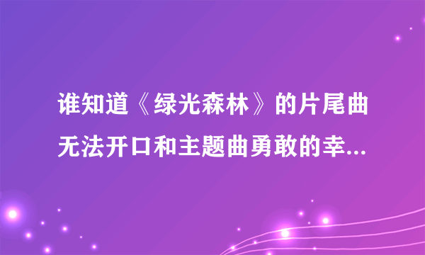 谁知道《绿光森林》的片尾曲无法开口和主题曲勇敢的幸福的歌谱?