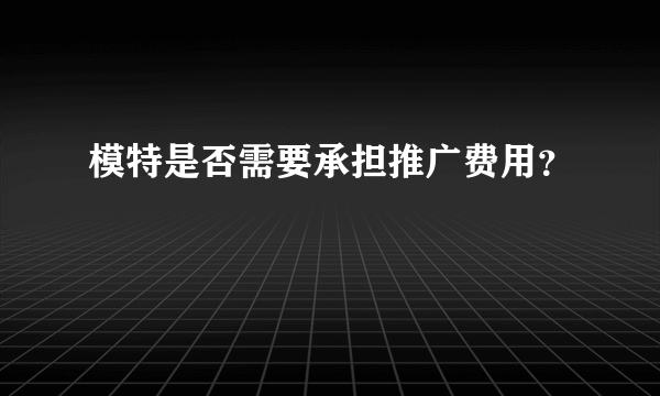 模特是否需要承担推广费用？