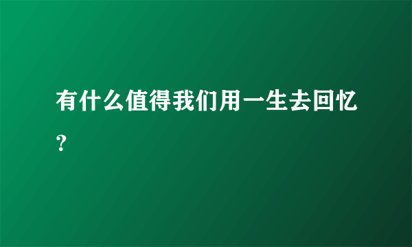 有什么值得我们用一生去回忆？