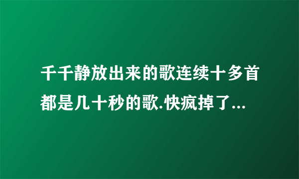 千千静放出来的歌连续十多首都是几十秒的歌.快疯掉了.有没有什么办法