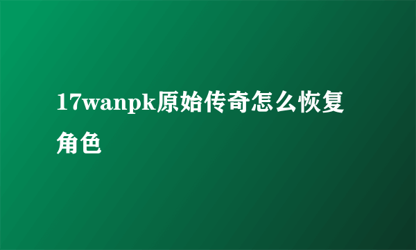 17wanpk原始传奇怎么恢复角色