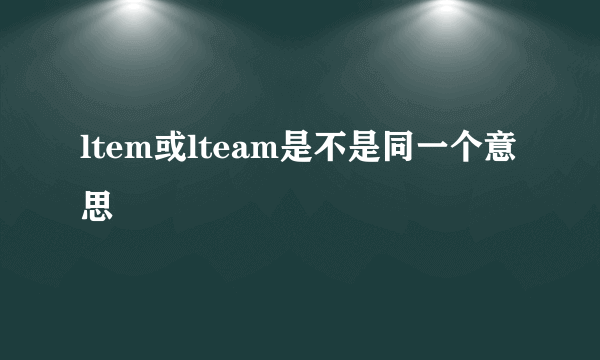 ltem或lteam是不是同一个意思