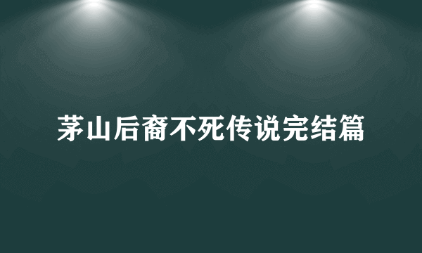 茅山后裔不死传说完结篇