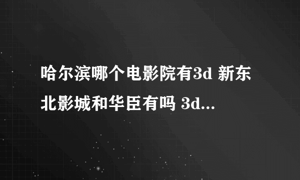 哈尔滨哪个电影院有3d 新东北影城和华臣有吗 3d电影有特价票吗 比如周二特价或者买电影券会便宜 还有就是