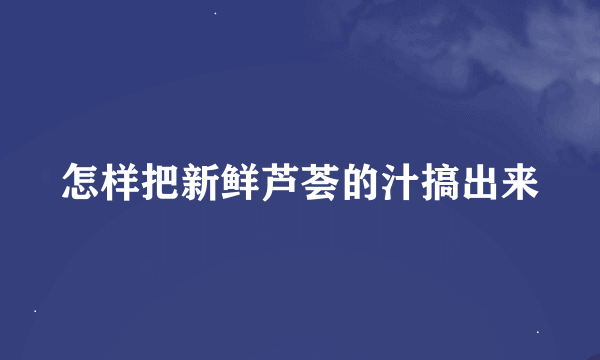 怎样把新鲜芦荟的汁搞出来