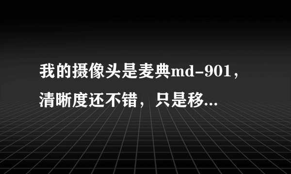 我的摄像头是麦典md-901，清晰度还不错，只是移动摄像头对准的实物的时候，画面瞬间模糊，是怎么回事？