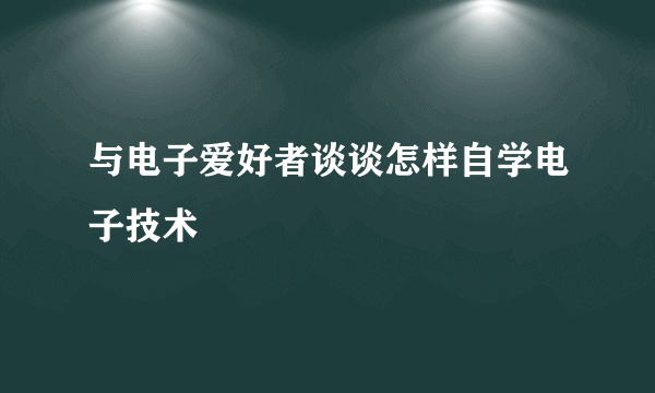 与电子爱好者谈谈怎样自学电子技术