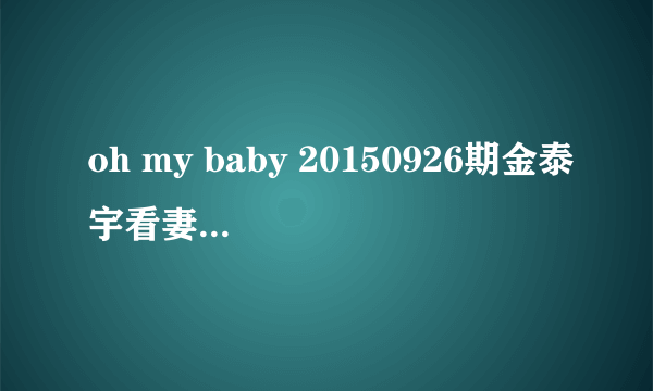 oh my baby 20150926期金泰宇看妻子时的英文歌