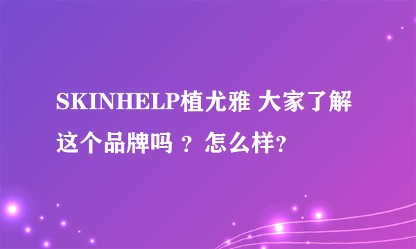 SKINHELP植尤雅 大家了解这个品牌吗 ？怎么样？