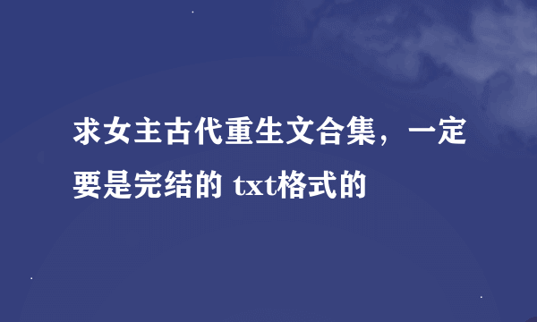 求女主古代重生文合集，一定要是完结的 txt格式的