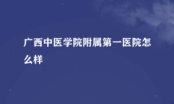 广西中医学院附属第一医院怎么样