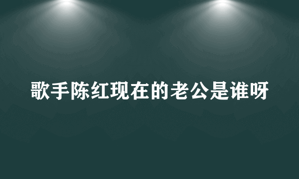 歌手陈红现在的老公是谁呀