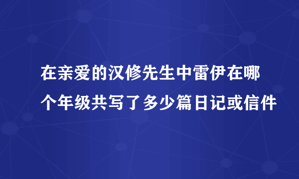 在亲爱的汉修先生中雷伊在哪个年级共写了多少篇日记或信件