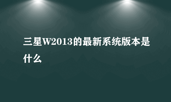 三星W2013的最新系统版本是什么