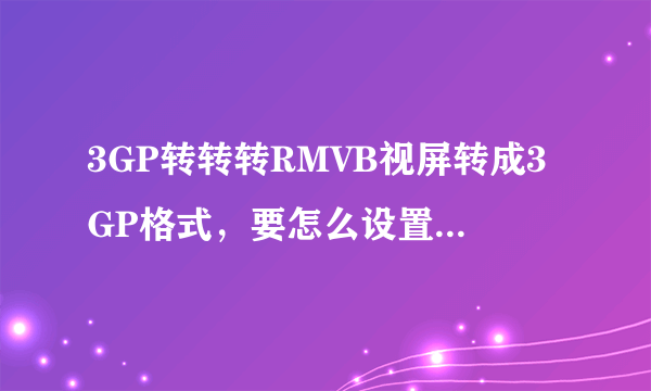 3GP转转转RMVB视屏转成3GP格式，要怎么设置？适合所有手机格式。