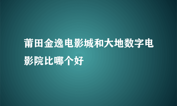 莆田金逸电影城和大地数字电影院比哪个好