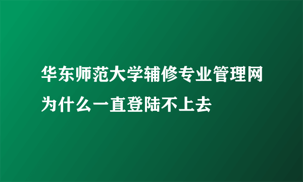 华东师范大学辅修专业管理网为什么一直登陆不上去