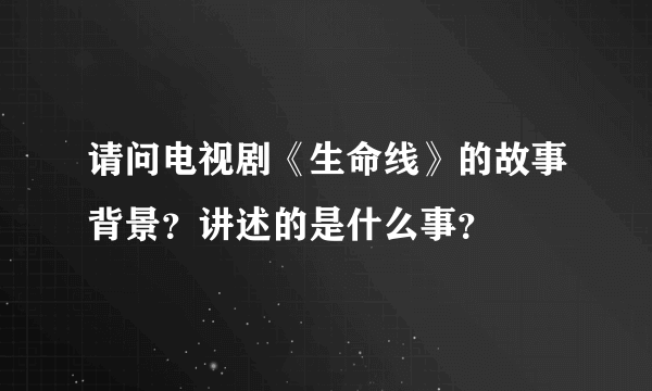 请问电视剧《生命线》的故事背景？讲述的是什么事？