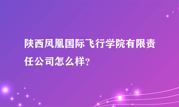 陕西凤凰国际飞行学院有限责任公司怎么样？