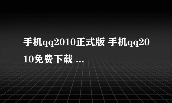 手机qq2010正式版 手机qq2010免费下载 qq2010手机版