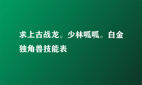 求上古战龙。少林呱呱。白金独角兽技能表