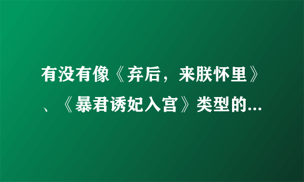 有没有像《弃后，来朕怀里》、《暴君诱妃入宫》类型的古代小说