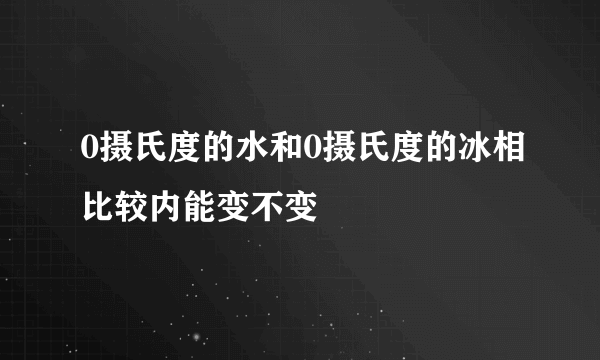 0摄氏度的水和0摄氏度的冰相比较内能变不变