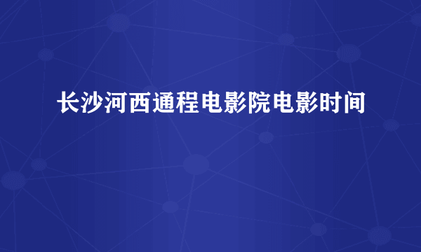 长沙河西通程电影院电影时间