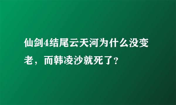 仙剑4结尾云天河为什么没变老，而韩凌沙就死了？