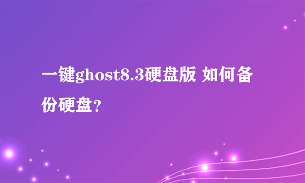 一键ghost8.3硬盘版 如何备份硬盘？