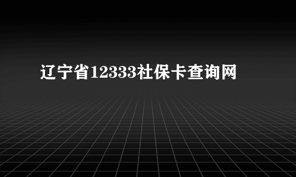 辽宁省12333社保卡查询网