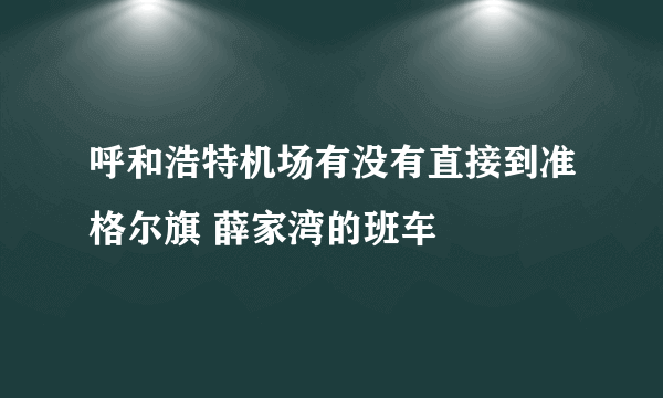 呼和浩特机场有没有直接到准格尔旗 薛家湾的班车