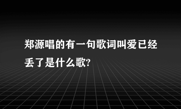 郑源唱的有一句歌词叫爱已经丢了是什么歌?