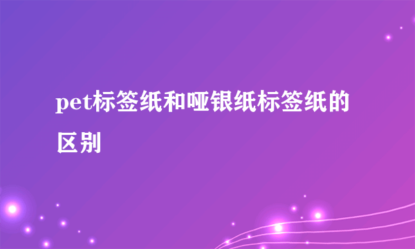 pet标签纸和哑银纸标签纸的区别