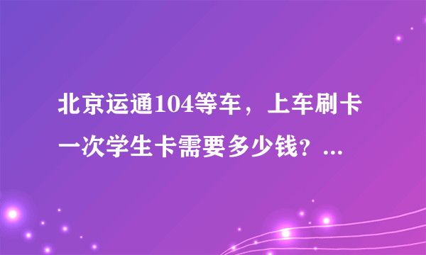 北京运通104等车，上车刷卡一次学生卡需要多少钱？怎么计价？