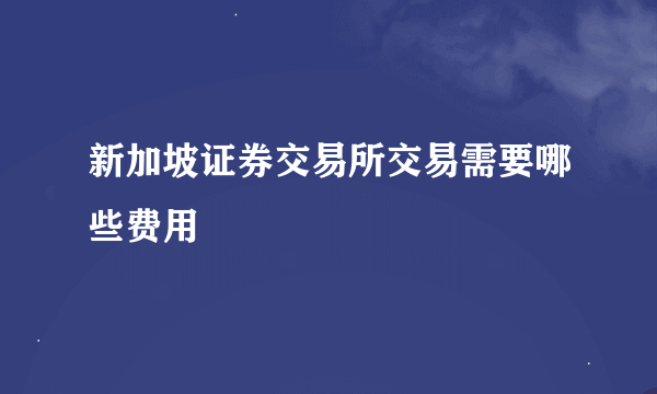 新加坡证券交易所交易需要哪些费用