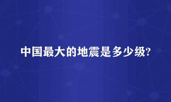 中国最大的地震是多少级?