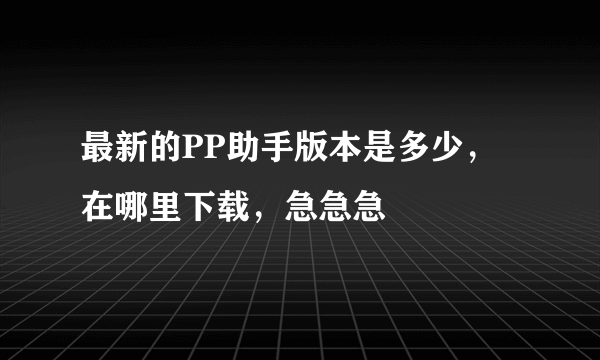 最新的PP助手版本是多少，在哪里下载，急急急