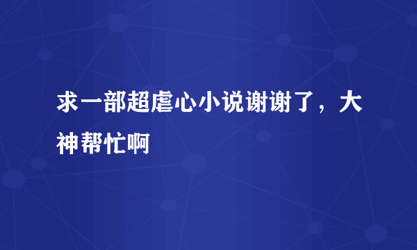 求一部超虐心小说谢谢了，大神帮忙啊