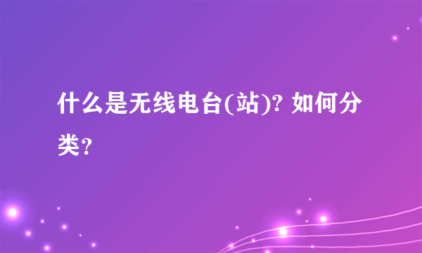 什么是无线电台(站)? 如何分类？