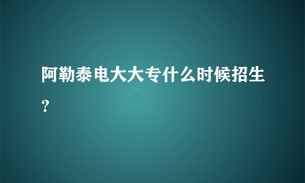 阿勒泰电大大专什么时候招生？