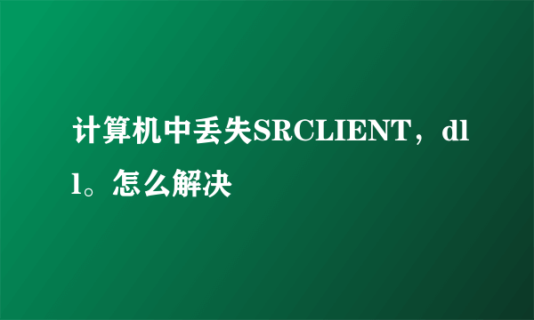 计算机中丢失SRCLIENT，dll。怎么解决