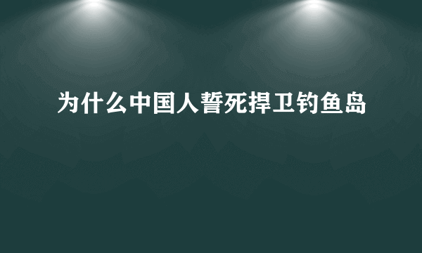 为什么中国人誓死捍卫钓鱼岛